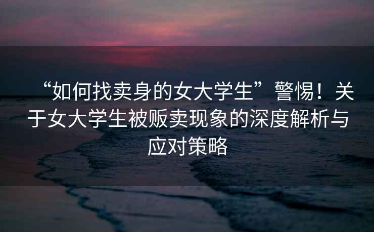 “如何找賣身的女大學生”警惕！關于女大學生被販賣現象的深度解析與應對策略