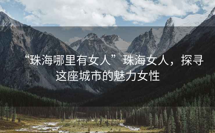 “珠海哪里有女人”珠海女人，探尋這座城市的魅力女性