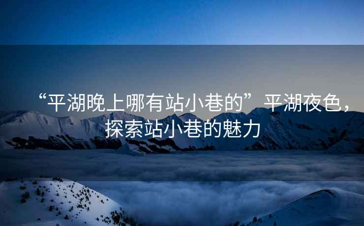 “平湖晚上哪有站小巷的”平湖夜色，探索站小巷的魅力
