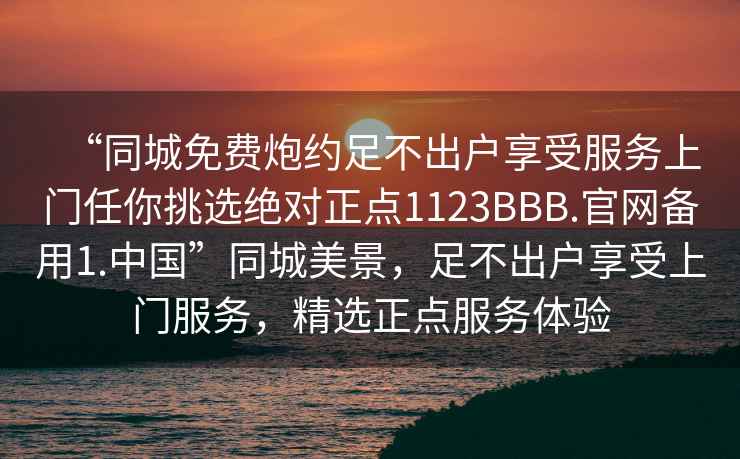 “同城免費炮約足不出戶享受服務上門任你挑選絕對正點1123BBB.官網備用1.中國”同城美景，足不出戶享受上門服務，精選正點服務體驗