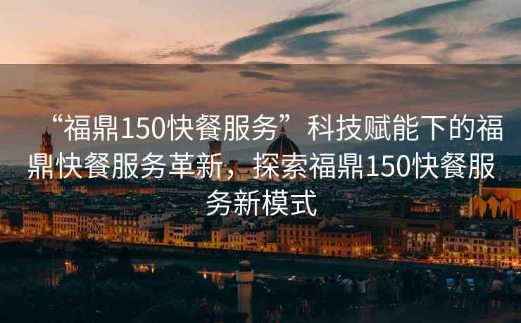 “福鼎150快餐服務(wù)”科技賦能下的福鼎快餐服務(wù)革新，探索福鼎150快餐服務(wù)新模式