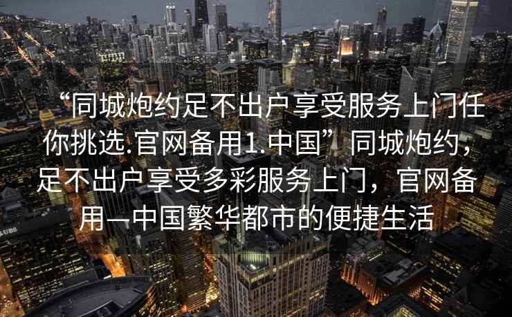 “同城炮約足不出戶享受服務上門任你挑選.官網(wǎng)備用1.中國”同城炮約，足不出戶享受多彩服務上門，官網(wǎng)備用—中國繁華都市的便捷生活