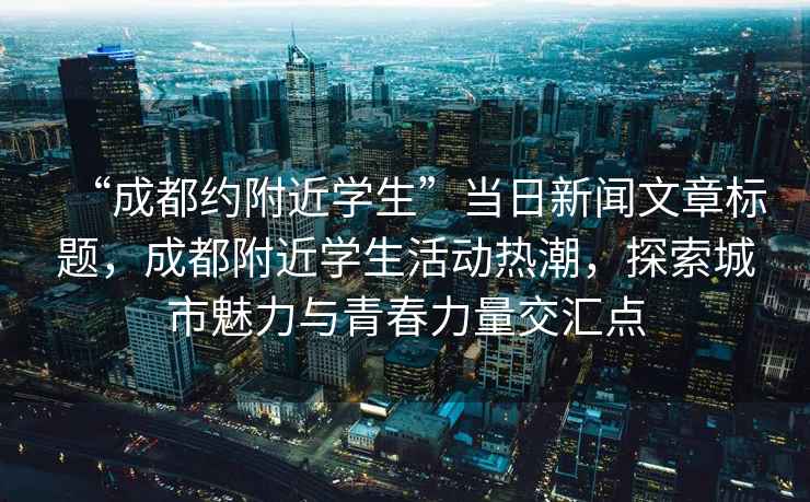 “成都約附近學(xué)生”當(dāng)日新聞文章標(biāo)題，成都附近學(xué)生活動(dòng)熱潮，探索城市魅力與青春力量交匯點(diǎn)