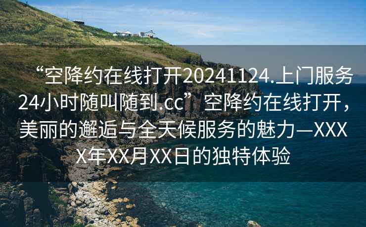 “空降約在線打開20241124.上門服務24小時隨叫隨到.cc”空降約在線打開，美麗的邂逅與全天候服務的魅力—XXXX年XX月XX日的獨特體驗