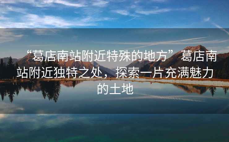 “葛店南站附近特殊的地方”葛店南站附近獨(dú)特之處，探索一片充滿魅力的土地