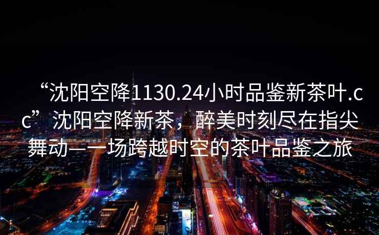 “沈陽空降1130.24小時品鑒新茶葉.cc”沈陽空降新茶，醉美時刻盡在指尖舞動—一場跨越時空的茶葉品鑒之旅