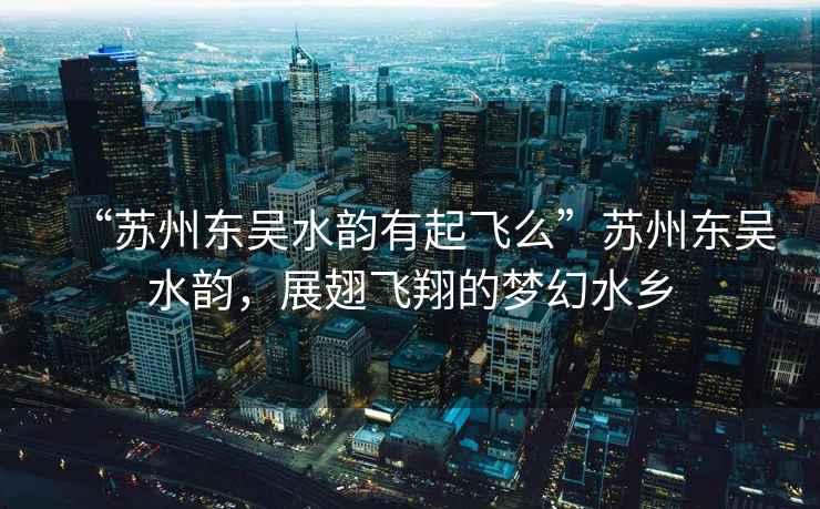 “蘇州東吳水韻有起飛么”蘇州東吳水韻，展翅飛翔的夢幻水鄉