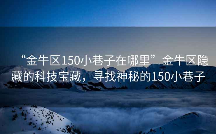“金牛區150小巷子在哪里”金牛區隱藏的科技寶藏，尋找神秘的150小巷子