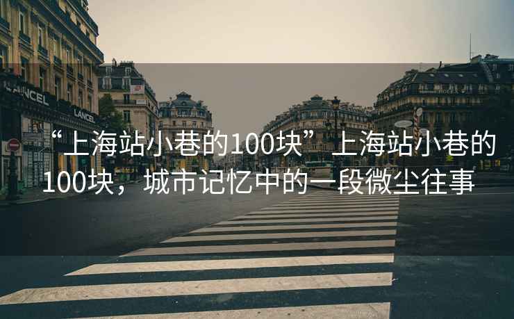 “上海站小巷的100塊”上海站小巷的100塊，城市記憶中的一段微塵往事