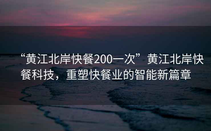 “黃江北岸快餐200一次”黃江北岸快餐科技，重塑快餐業(yè)的智能新篇章
