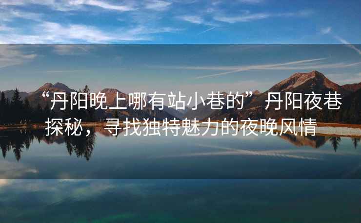 “丹陽晚上哪有站小巷的”丹陽夜巷探秘，尋找獨特魅力的夜晚風情