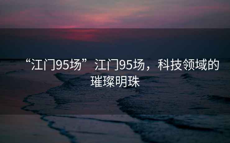 “江門95場”江門95場，科技領域的璀璨明珠