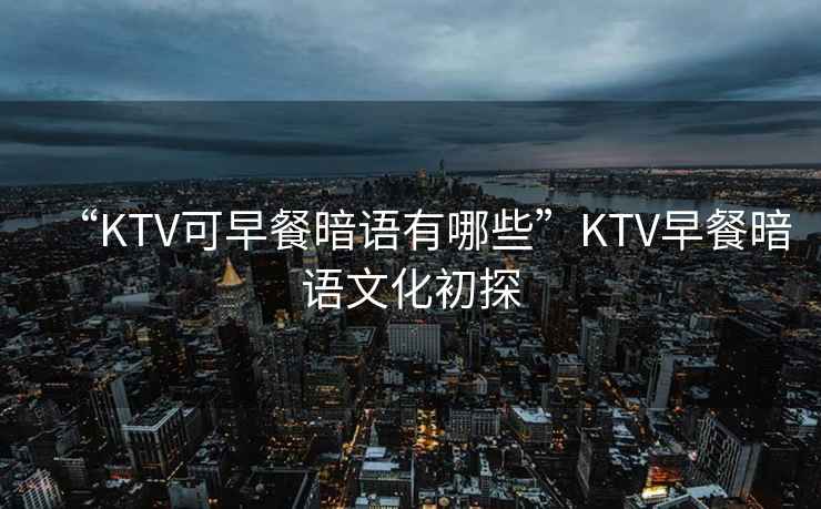 “KTV可早餐暗語有哪些”KTV早餐暗語文化初探