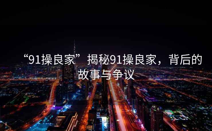 “91操良家”揭秘91操良家，背后的故事與爭議