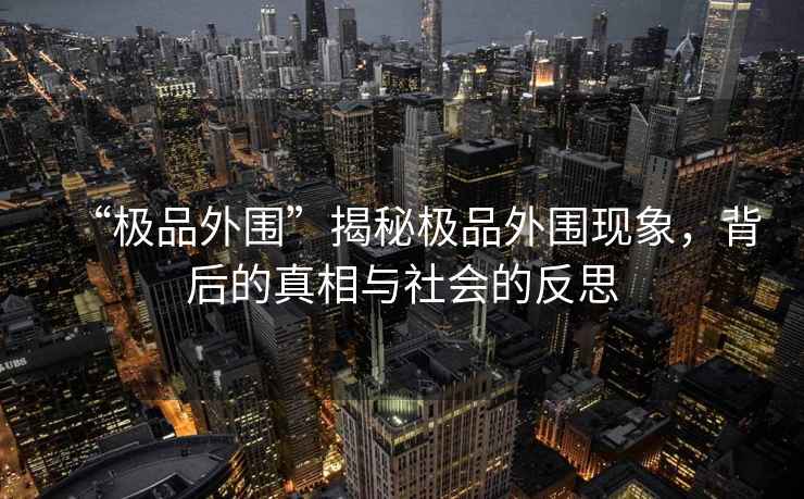 “極品外圍”揭秘極品外圍現(xiàn)象，背后的真相與社會的反思