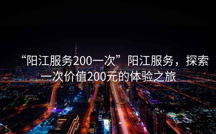 “陽江服務200一次”陽江服務，探索一次價值200元的體驗之旅