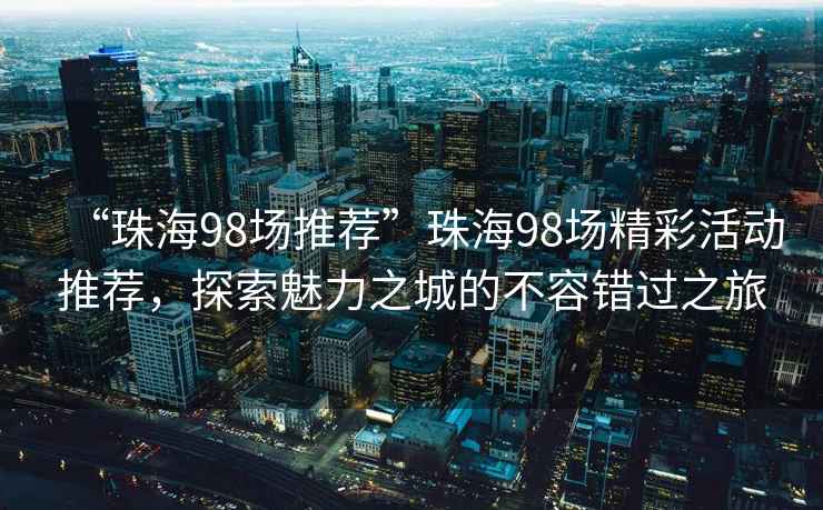 “珠海98場(chǎng)推薦”珠海98場(chǎng)精彩活動(dòng)推薦，探索魅力之城的不容錯(cuò)過(guò)之旅