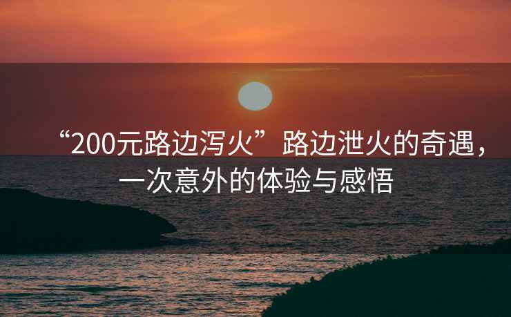“200元路邊瀉火”路邊泄火的奇遇，一次意外的體驗與感悟