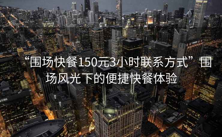 “圍場快餐150元3小時聯(lián)系方式”圍場風(fēng)光下的便捷快餐體驗