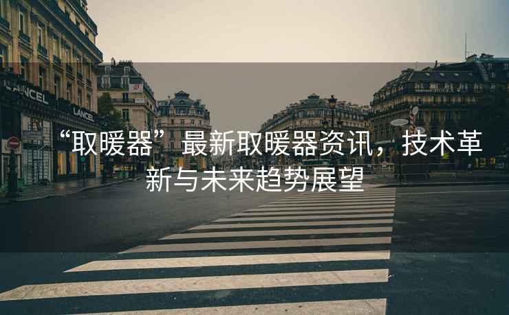 “取暖器”最新取暖器資訊，技術(shù)革新與未來趨勢(shì)展望