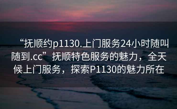 “撫順約p1130.上門服務(wù)24小時隨叫隨到.cc”撫順特色服務(wù)的魅力，全天候上門服務(wù)，探索P1130的魅力所在