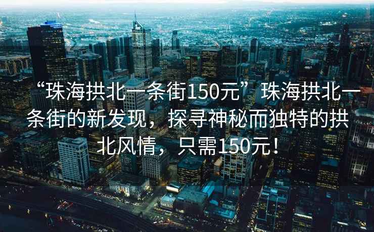 “珠海拱北一條街150元”珠海拱北一條街的新發(fā)現(xiàn)，探尋神秘而獨特的拱北風情，只需150元！