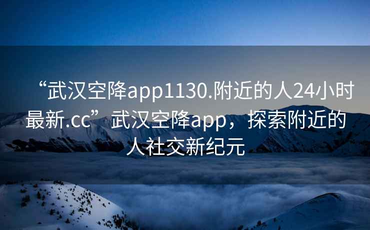 “武漢空降app1130.附近的人24小時最新.cc”武漢空降app，探索附近的人社交新紀(jì)元
