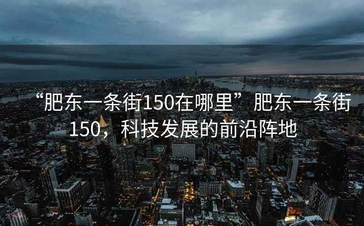 “肥東一條街150在哪里”肥東一條街150，科技發展的前沿陣地