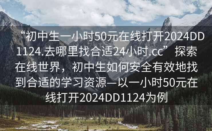 “初中生一小時(shí)50元在線打開(kāi)2024DD1124.去哪里找合適24小時(shí).cc”探索在線世界，初中生如何安全有效地找到合適的學(xué)習(xí)資源—以一小時(shí)50元在線打開(kāi)2024DD1124為例