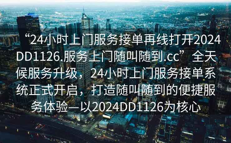 “24小時上門服務接單再線打開2024DD1126.服務上門隨叫隨到.cc”全天候服務升級，24小時上門服務接單系統正式開啟，打造隨叫隨到的便捷服務體驗—以2024DD1126為核心
