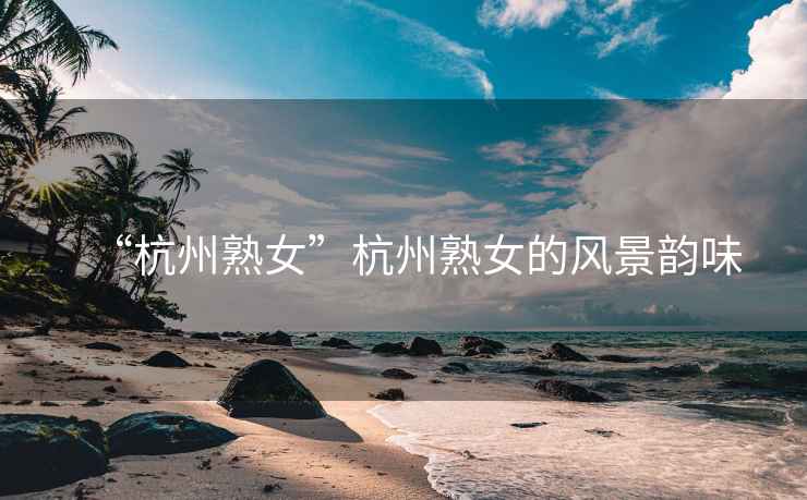 “杭州熟女”杭州熟女的風景韻味