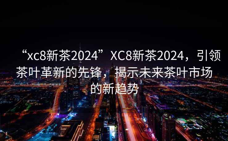 “xc8新茶2024”XC8新茶2024，引領茶葉革新的先鋒，揭示未來茶葉市場的新趨勢