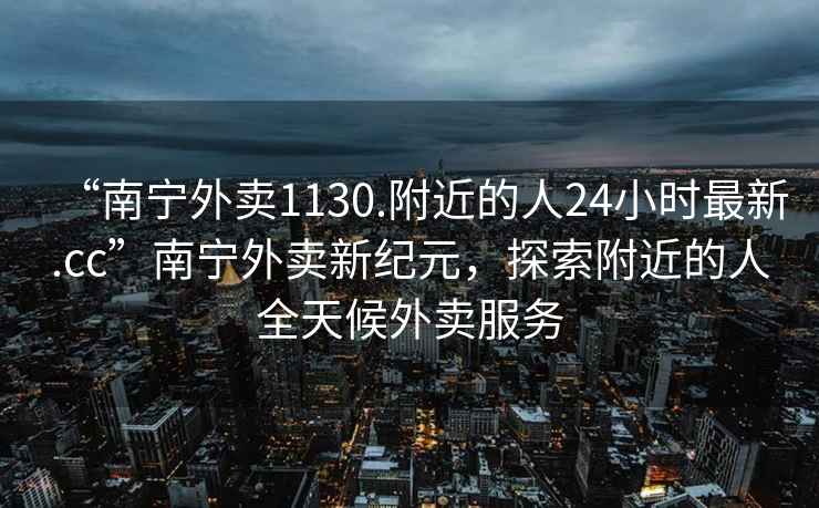 “南寧外賣1130.附近的人24小時最新.cc”南寧外賣新紀元，探索附近的人全天候外賣服務