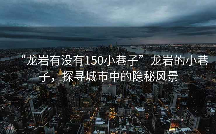 “龍巖有沒有150小巷子”龍巖的小巷子，探尋城市中的隱秘風景