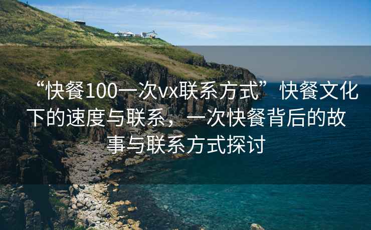 “快餐100一次vx聯系方式”快餐文化下的速度與聯系，一次快餐背后的故事與聯系方式探討