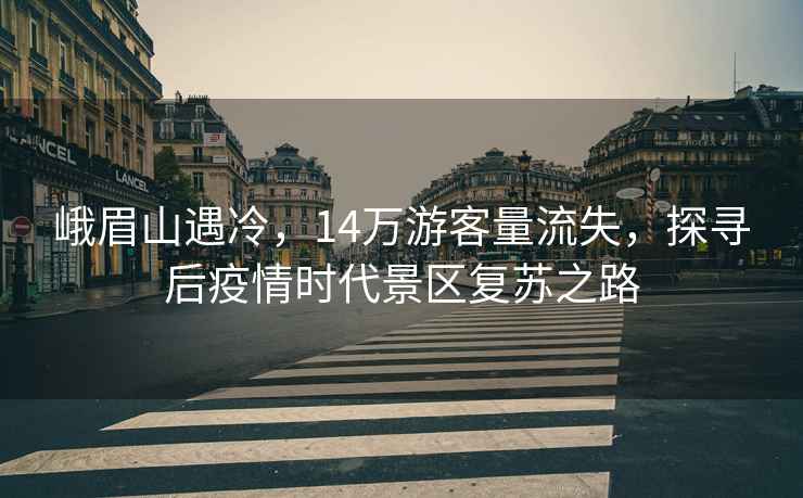 峨眉山遇冷，14萬游客量流失，探尋后疫情時代景區(qū)復蘇之路
