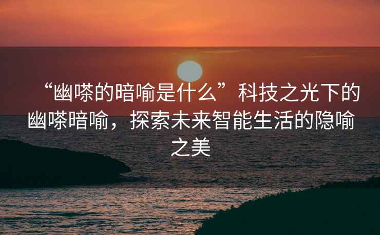 “幽嗏的暗喻是什么”科技之光下的幽嗏暗喻，探索未來智能生活的隱喻之美