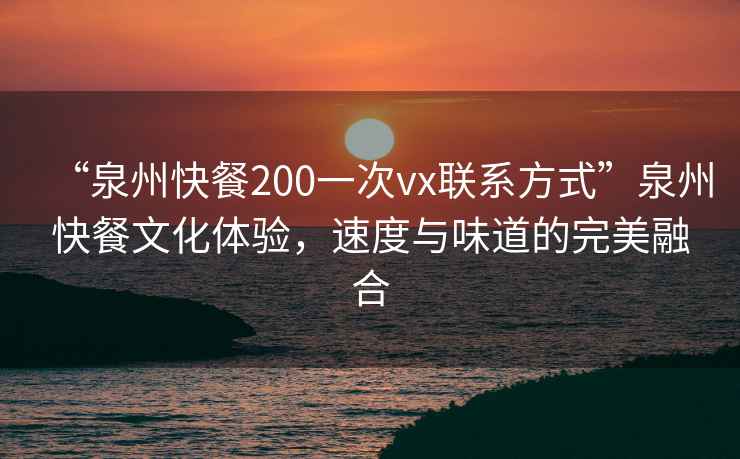“泉州快餐200一次vx聯(lián)系方式”泉州快餐文化體驗(yàn)，速度與味道的完美融合