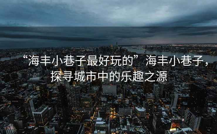 “海豐小巷子最好玩的”海豐小巷子，探尋城市中的樂趣之源