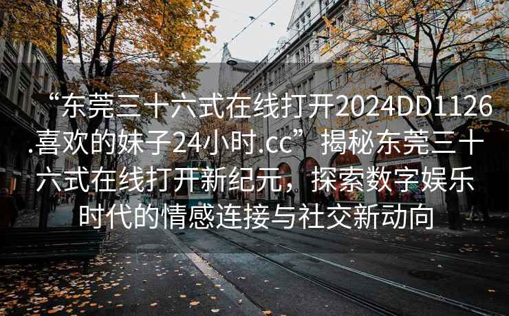 “東莞三十六式在線打開2024DD1126.喜歡的妹子24小時.cc”揭秘東莞三十六式在線打開新紀元，探索數字娛樂時代的情感連接與社交新動向