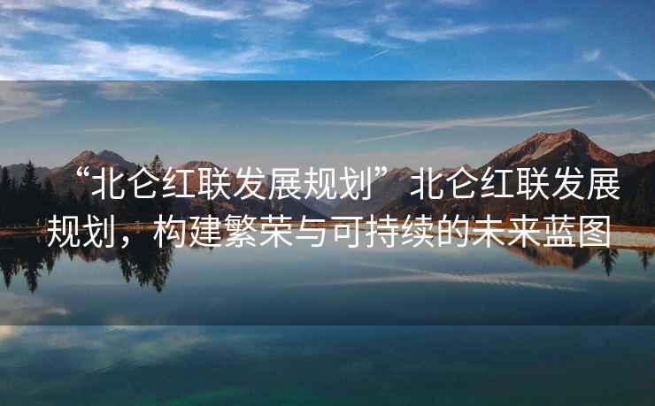 “北侖紅聯發展規劃”北侖紅聯發展規劃，構建繁榮與可持續的未來藍圖