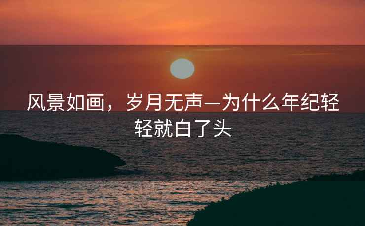 風景如畫，歲月無聲—為什么年紀輕輕就白了頭