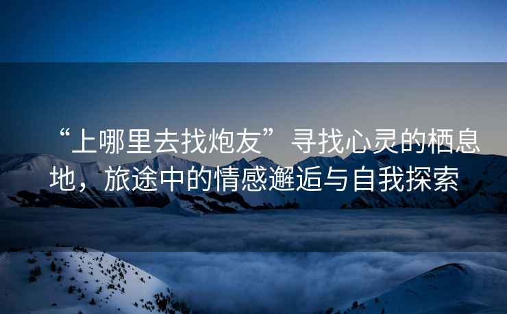 “上哪里去找炮友”尋找心靈的棲息地，旅途中的情感邂逅與自我探索