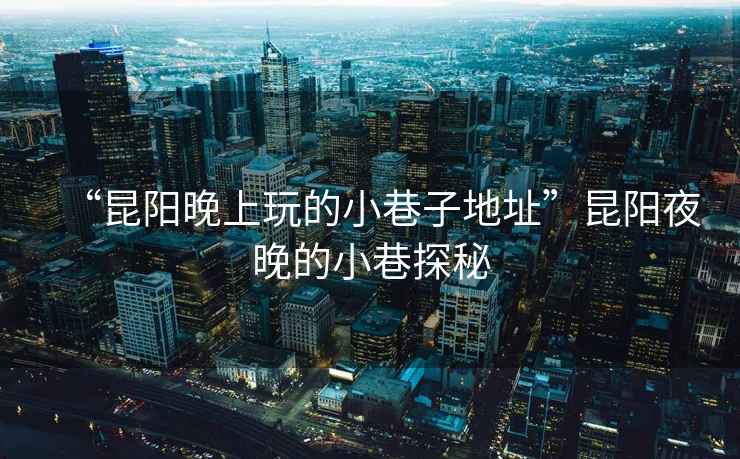 “昆陽晚上玩的小巷子地址”昆陽夜晚的小巷探秘