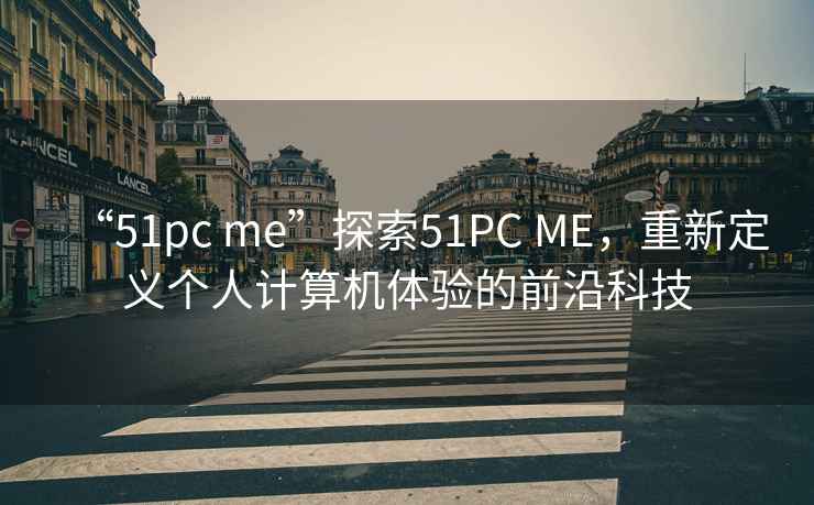 “51pc me”探索51PC ME，重新定義個人計算機體驗的前沿科技