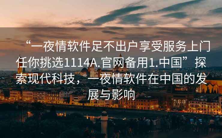 “一夜情軟件足不出戶享受服務上門任你挑選1114A.官網備用1.中國”探索現代科技，一夜情軟件在中國的發(fā)展與影響