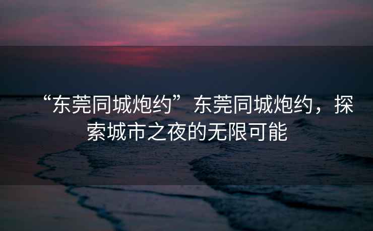 “東莞同城炮約”東莞同城炮約，探索城市之夜的無限可能