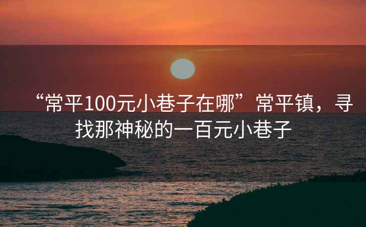 “常平100元小巷子在哪”常平鎮，尋找那神秘的一百元小巷子
