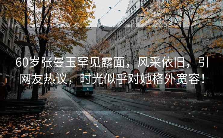 60歲張曼玉罕見露面，風采依舊，引網友熱議，時光似乎對她格外寬容！