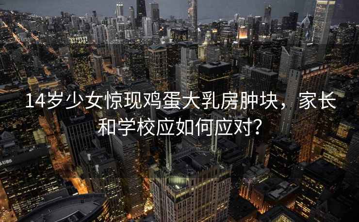 14歲少女驚現雞蛋大乳房腫塊，家長和學校應如何應對？